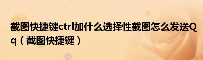 截圖快捷鍵ctrl加什么選擇性截圖怎么發(fā)送Qq（截圖快捷鍵）