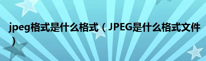 jpeg格式是什么格式（JPEG是什么格式文件）