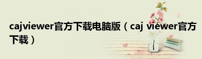 cajviewer官方下載電腦版（caj viewer官方下載）