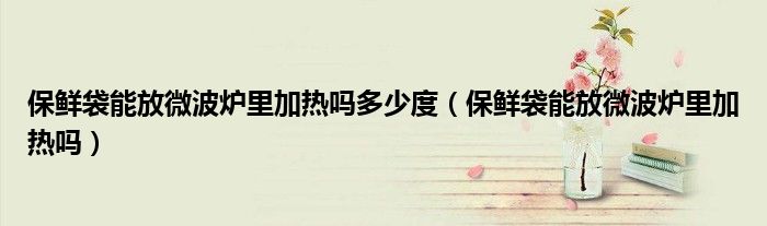 保鮮袋能放微波爐里加熱嗎多少度（保鮮袋能放微波爐里加熱嗎）