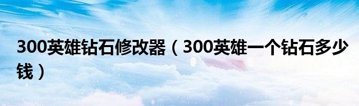 300英雄鉆石修改器（300英雄一個鉆石多少錢）