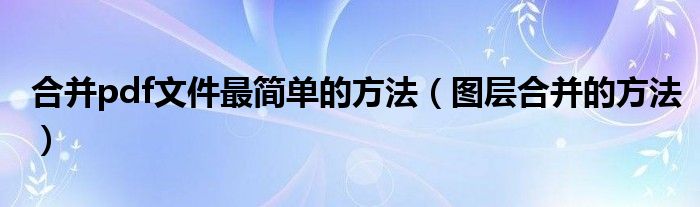合并pdf文件最簡(jiǎn)單的方法（圖層合并的方法）