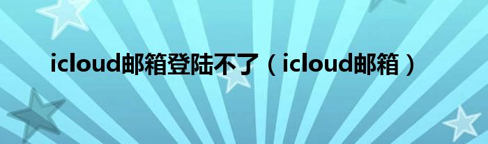 icloud郵箱登陸不了（icloud郵箱）