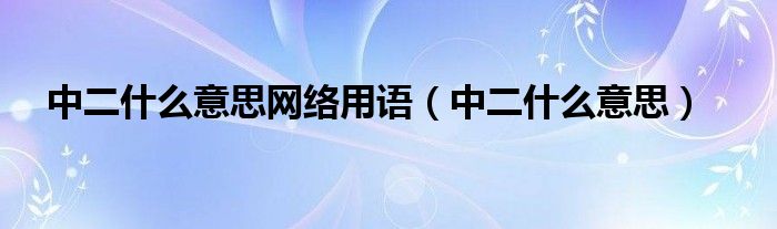 中二什么意思網(wǎng)絡(luò)用語（中二什么意思）