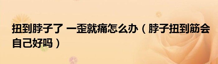 扭到脖子了 一歪就痛怎么辦（脖子扭到筋會(huì)自己好嗎）