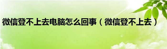 微信登不上去電腦怎么回事（微信登不上去）