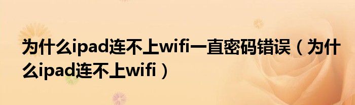 為什么ipad連不上wifi一直密碼錯(cuò)誤（為什么ipad連不上wifi）