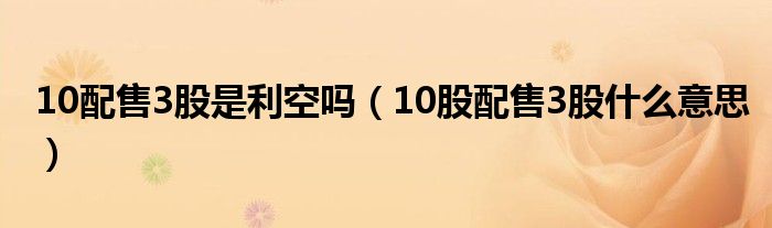 10配售3股是利空嗎（10股配售3股什么意思）