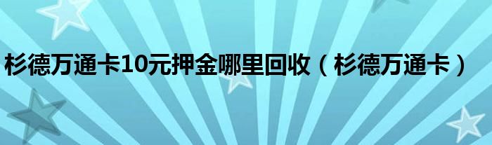 杉德萬(wàn)通卡10元押金哪里回收（杉德萬(wàn)通卡）