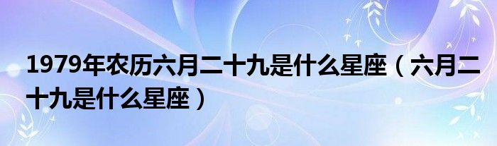 1979年農(nóng)歷六月二十九是什么星座（六月二十九是什么星座）