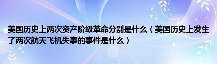 美國歷史上兩次資產(chǎn)階級革命分別是什么（美國歷史上發(fā)生了兩次航天飛機(jī)失事的事件是什么）