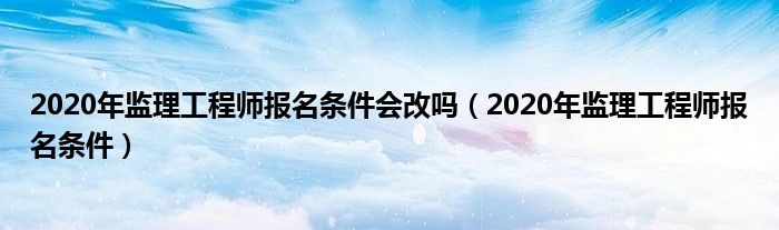 2020年監(jiān)理工程師報(bào)名條件會(huì)改嗎（2020年監(jiān)理工程師報(bào)名條件）