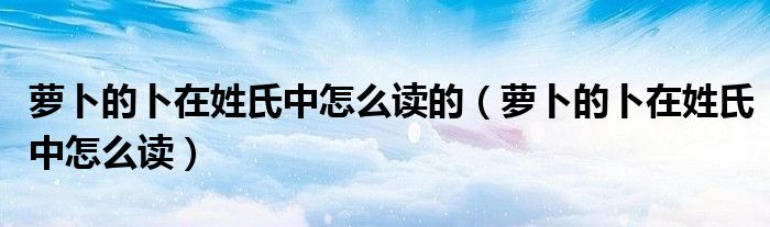 蘿卜的卜在姓氏中怎么讀的（蘿卜的卜在姓氏中怎么讀）