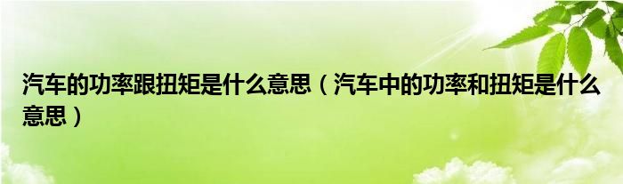 汽車的功率跟扭矩是什么意思（汽車中的功率和扭矩是什么意思）