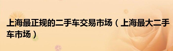 上海最正規(guī)的二手車交易市場（上海最大二手車市場）