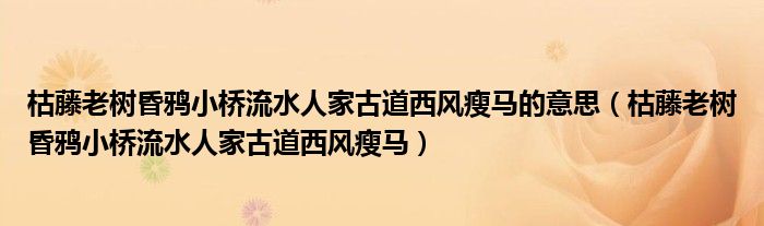 枯藤老樹昏鴉小橋流水人家古道西風瘦馬的意思（枯藤老樹昏鴉小橋流水人家古道西風瘦馬）
