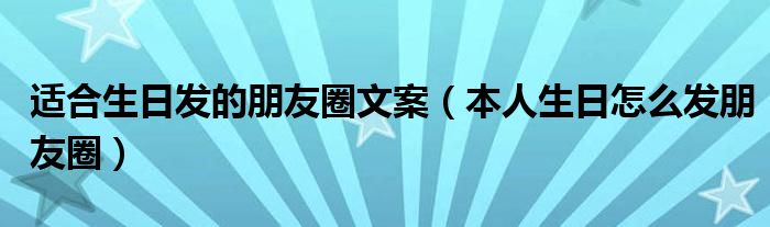 適合生日發(fā)的朋友圈文案（本人生日怎么發(fā)朋友圈）