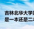 吉林北華大學(xué)是985還是211（吉林北華大學(xué)是一本還是二本）