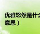 優(yōu)雅悠然是什么意思（ldquo 悠雅 rdquo 的意思）
