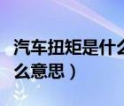 汽車(chē)扭矩是什么意思通俗解釋?zhuān)ㄆ?chē)扭矩是什么意思）