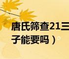 唐氏篩查21三體高風(fēng)險(xiǎn)（唐氏篩查高風(fēng)險(xiǎn)孩子能要嗎）