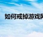 如何戒掉游戲網(wǎng)癮（怎樣戒掉網(wǎng)絡(luò)游戲癮）