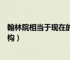 翰林院相當于現(xiàn)在的什么部門（翰林院相當于現(xiàn)在的什么機構(gòu)）
