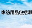 家紡用品包括哪些材料（家紡用品包括哪些）