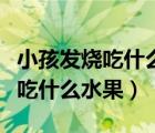 小孩發(fā)燒吃什么水果退燒效果最好（小孩發(fā)燒吃什么水果）
