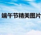 端午節(jié)精美圖片帶祝福語(yǔ)（端午節(jié)精美圖片）