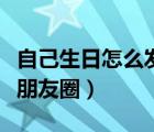 自己生日怎么發(fā)朋友圈句子（自己生日怎么發(fā)朋友圈）