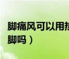 腳痛風(fēng)可以用熱水泡腳嗎（痛風(fēng)可以用熱水泡腳嗎）