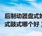 后制動器盤式好還是鼓式好（后制動器類型盤式鼓式哪個好）