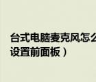 臺式電腦麥克風(fēng)怎么設(shè)置前面板聲音（臺式電腦麥克風(fēng)怎么設(shè)置前面板）