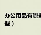 辦公用品有哪些比較貴的耗材（辦公用品有哪些）