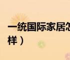一統(tǒng)國際家居怎么樣知乎（一統(tǒng)國際家居怎么樣）