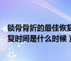 鎖骨骨折的最佳恢復(fù)時(shí)間是什么時(shí)候?。ㄦi骨骨折的最佳恢復(fù)時(shí)間是什么時(shí)候）
