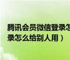騰訊會(huì)員微信登錄怎么給別人用不登微信（騰訊會(huì)員微信登錄怎么給別人用）