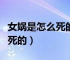 女媧是怎么死的真正的實(shí)質(zhì)原因（女媧是怎么死的）