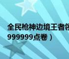 全民槍神邊境王者領(lǐng)點(diǎn)卷獎(jiǎng)勵(lì)2023年最新（王者免費(fèi)領(lǐng)取9999999點(diǎn)卷）