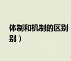 體制和機(jī)制的區(qū)別（請問什么是體制 什么是機(jī)制 有什么區(qū)別）