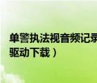 單警執(zhí)法視音頻記錄儀驅(qū)動下載a7（單警執(zhí)法視音頻記錄儀驅(qū)動下載）