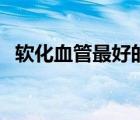 軟化血管最好的水果（軟化血管最好方法）