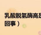 乳酸脫氫酶高是怎么了（乳酸脫氫酶升高怎么回事）