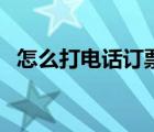 怎么打電話訂票火車票（怎么打電話訂票）