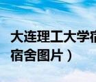 大連理工大學(xué)宿舍圖片研究生（大連理工大學(xué)宿舍圖片）