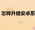 怎樣升級(jí)安卓系統(tǒng)（如何升級(jí)安卓系統(tǒng)版本）