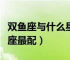 雙魚座與什么星座最配婚姻（雙魚座與什么星座最配）