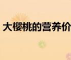 大櫻桃的營養(yǎng)價值功效（大櫻桃的營養(yǎng)價值）