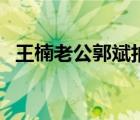 王楠老公郭斌拍的短視頻（王楠老公郭斌）